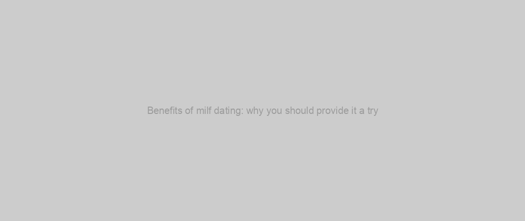 Benefits of milf dating: why you should provide it a try